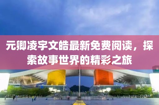 元卿凌宇文皓最新免费阅读，探索故事世界的精彩之旅