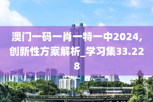 澳门一码一肖一特一中2024,创新性方案解析_学习集33.228