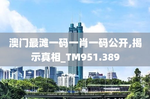 澳门最滩一码一肖一码公开,揭示真相_TM951.389