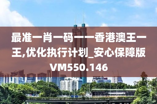最准一肖一码一一香港澳王一王,优化执行计划_安心保障版VM550.146