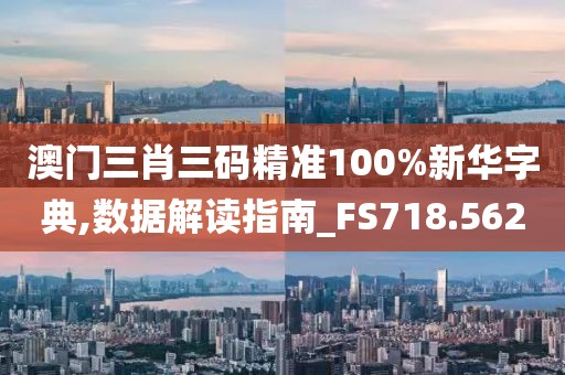 澳门三肖三码精准100%新华字典,数据解读指南_FS718.562