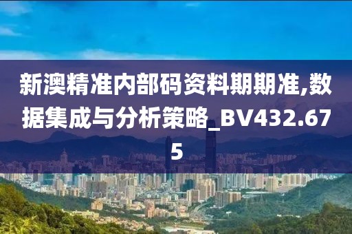 新澳精准内部码资料期期准,数据集成与分析策略_BV432.675