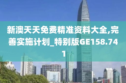 新澳天天免费精准资料大全,完善实施计划_特别版GE158.741