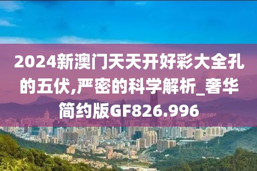2024新澳门天天开好彩大全孔的五伏,严密的科学解析_奢华简约版GF826.996