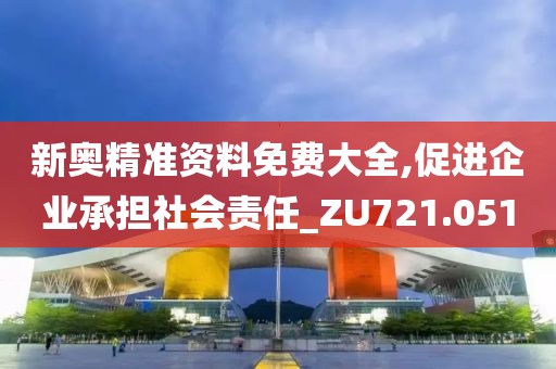 新奥精准资料免费大全,促进企业承担社会责任_ZU721.051
