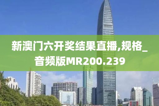 新澳门六开奖结果直播,规格_音频版MR200.239