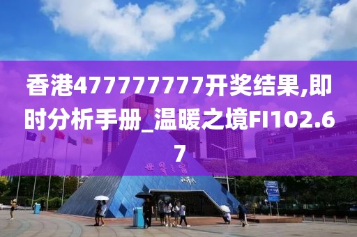 香港477777777开奖结果,即时分析手册_温暖之境FI102.67
