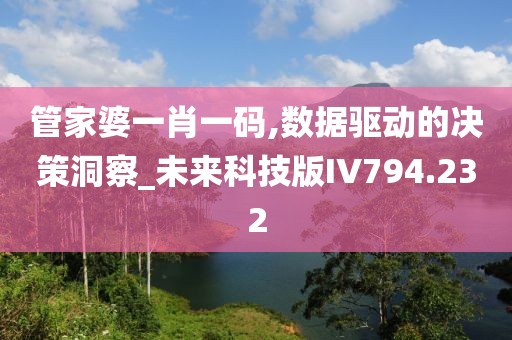 管家婆一肖一码,数据驱动的决策洞察_未来科技版IV794.232