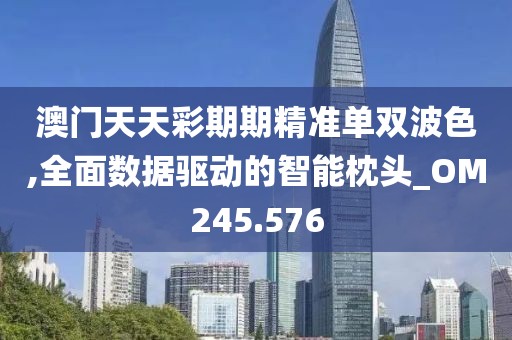 澳门天天彩期期精准单双波色,全面数据驱动的智能枕头_OM245.576