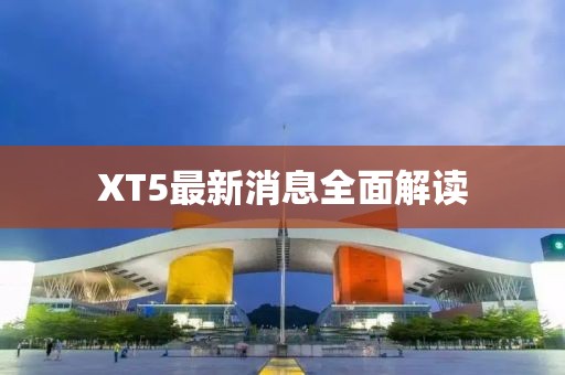 XT5最新消息全面解读