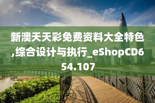 新澳天天彩免费资料大全特色,综合设计与执行_eShopCD654.107