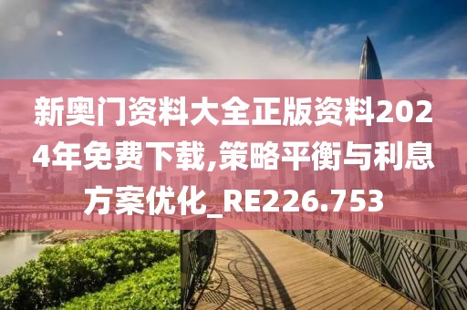 新奥门资料大全正版资料2024年免费下载,策略平衡与利息方案优化_RE226.753