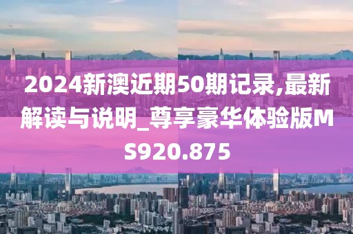 2024新澳近期50期记录,最新解读与说明_尊享豪华体验版MS920.875