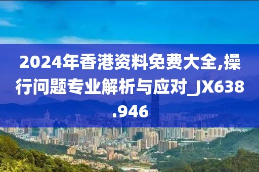 2024年香港资料免费大全,操行问题专业解析与应对_JX638.946