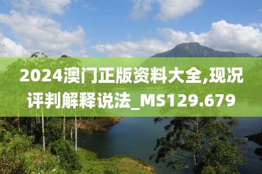 2024澳门正版资料大全,现况评判解释说法_MS129.679