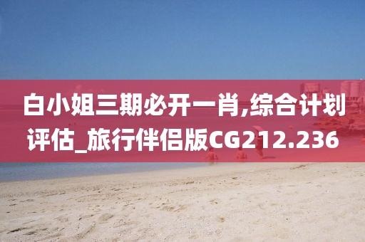 白小姐三期必开一肖,综合计划评估_旅行伴侣版CG212.236