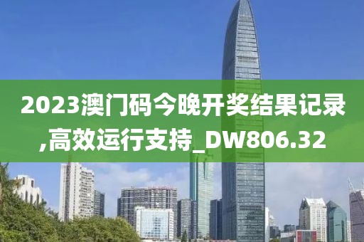 2023澳门码今晚开奖结果记录,高效运行支持_DW806.32