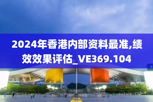 2024年香港内部资料最准,绩效效果评估_VE369.104