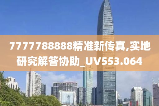 7777788888精准新传真,实地研究解答协助_UV553.064
