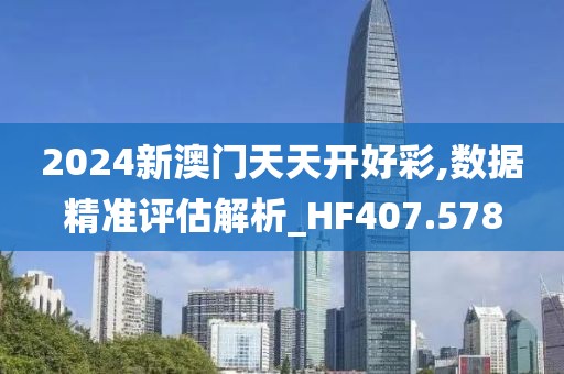2024新澳门天天开好彩,数据精准评估解析_HF407.578