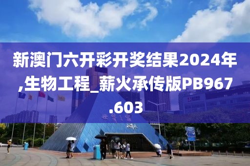 新澳门六开彩开奖结果2024年,生物工程_薪火承传版PB967.603