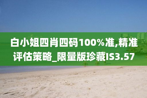 白小姐四肖四码100%准,精准评估策略_限量版珍藏IS3.57