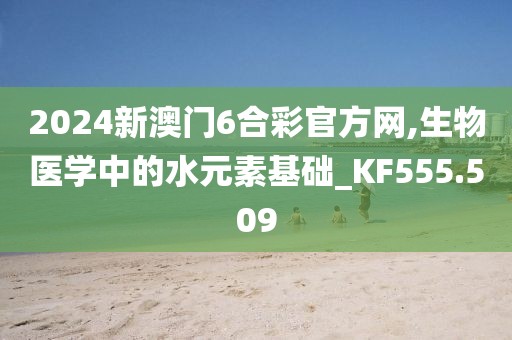 2024新澳门6合彩官方网,生物医学中的水元素基础_KF555.509