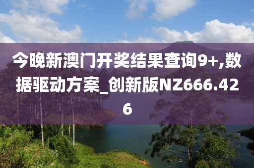 今晚新澳门开奖结果查询9+,数据驱动方案_创新版NZ666.426