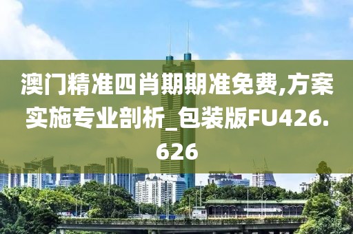 澳门精准四肖期期准免费,方案实施专业剖析_包装版FU426.626