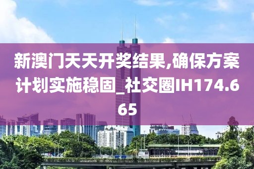 新澳门天天开奖结果,确保方案计划实施稳固_社交圈IH174.665