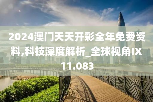 2024澳门天天开彩全年免费资料,科技深度解析_全球视角IX11.083