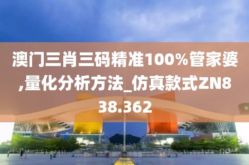 澳门三肖三码精准100%管家婆,量化分析方法_仿真款式ZN838.362