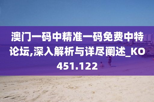 澳门一码中精准一码免费中特论坛,深入解析与详尽阐述_KO451.122
