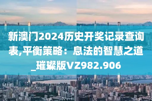 新澳门2024历史开奖记录查询表,平衡策略：息法的智慧之道_璀璨版VZ982.906