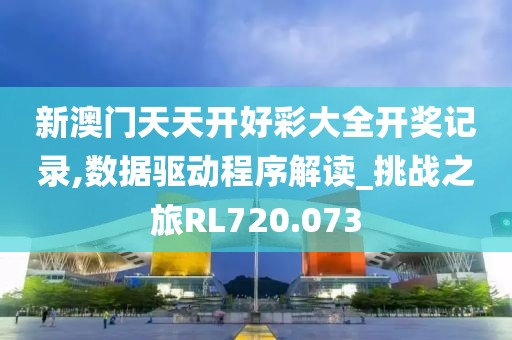 新澳门天天开好彩大全开奖记录,数据驱动程序解读_挑战之旅RL720.073