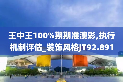 王中王100%期期准澳彩,执行机制评估_装饰风格JT92.891