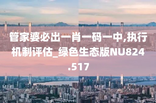管家婆必出一肖一码一中,执行机制评估_绿色生态版NU824.517