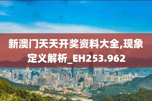 新澳门天天开奖资料大全,现象定义解析_EH253.962