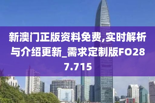 新澳门正版资料免费,实时解析与介绍更新_需求定制版FO287.715