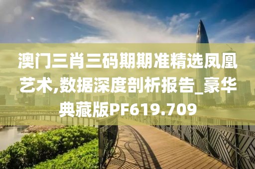 澳门三肖三码期期准精选凤凰艺术,数据深度剖析报告_豪华典藏版PF619.709