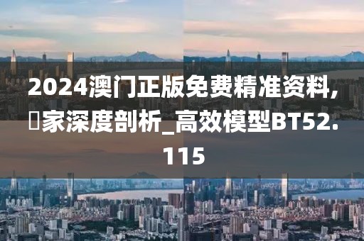 2024澳门正版免费精准资料,專家深度剖析_高效模型BT52.115