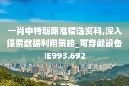 一肖中特期期准精选资料,深入探索数据利用策略_可穿戴设备IE993.692