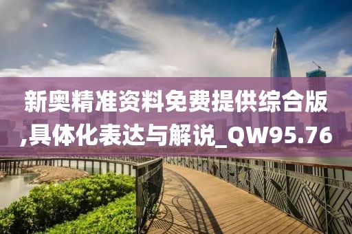 新奥精准资料免费提供综合版,具体化表达与解说_QW95.76