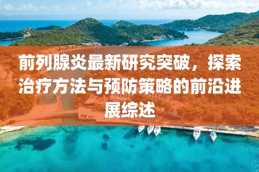 前列腺炎最新研究突破，探索治疗方法与预防策略的前沿进展综述