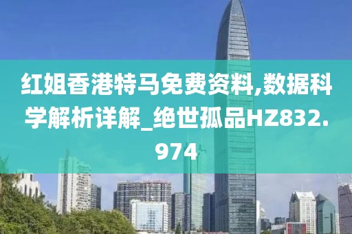 红姐香港特马免费资料,数据科学解析详解_绝世孤品HZ832.974