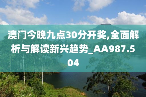 澳门今晚九点30分开奖,全面解析与解读新兴趋势_AA987.504