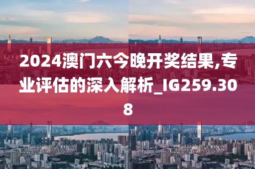 2024澳门六今晚开奖结果,专业评估的深入解析_IG259.308
