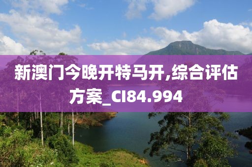 新澳门今晚开特马开,综合评估方案_CI84.994
