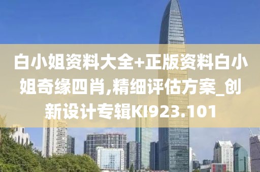 白小姐资料大全+正版资料白小姐奇缘四肖,精细评估方案_创新设计专辑KI923.101