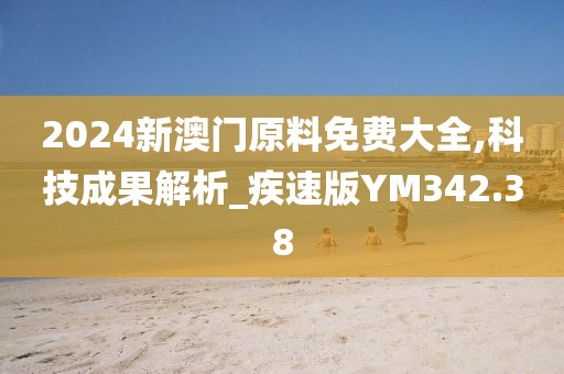 2024新澳门原料免费大全,科技成果解析_疾速版YM342.38